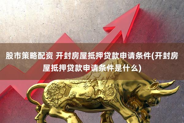 股市策略配资 开封房屋抵押贷款申请条件(开封房屋抵押贷款申请条件是什么)