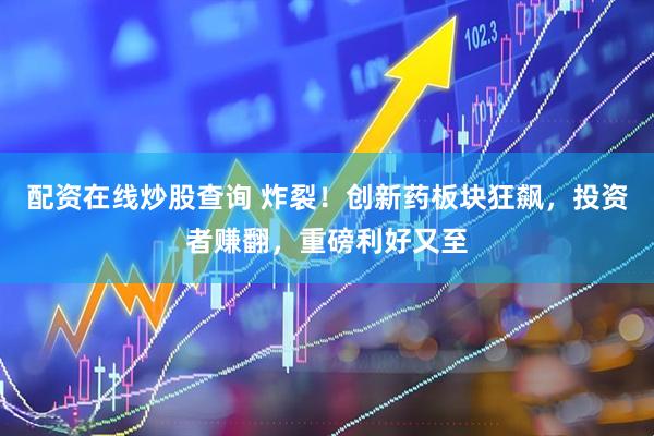配资在线炒股查询 炸裂！创新药板块狂飙，投资者赚翻，重磅利好又至