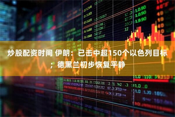 炒股配资时间 伊朗：已击中超150个以色列目标；德黑兰初步恢复平静