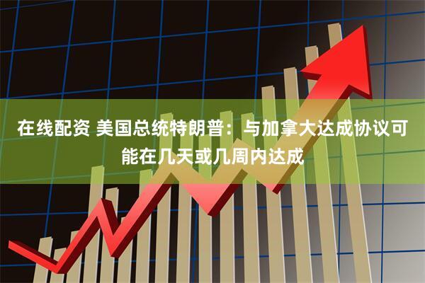 在线配资 美国总统特朗普：与加拿大达成协议可能在几天或几周内达成