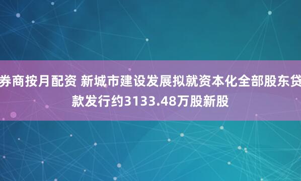 券商按月配资 新城市建设发展拟就资本化全部股东贷款发行约3133.48万股新股