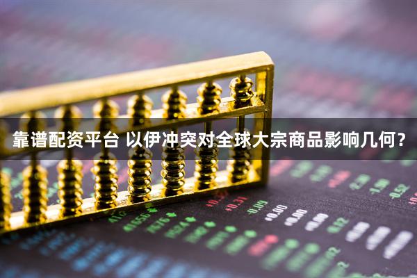 靠谱配资平台 以伊冲突对全球大宗商品影响几何？