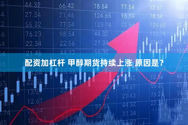 配资加杠杆 甲醇期货持续上涨 原因是？