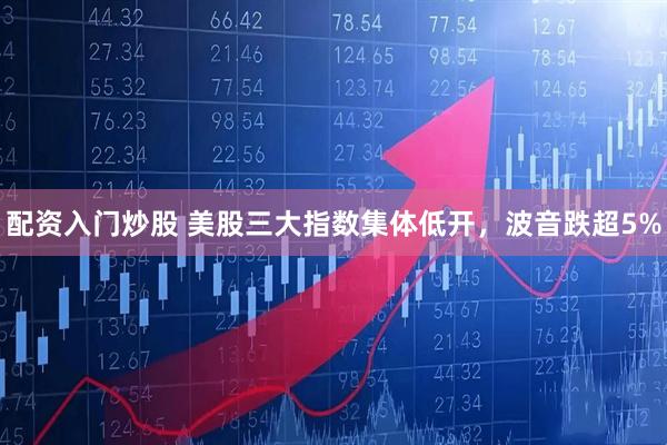 配资入门炒股 美股三大指数集体低开，波音跌超5%