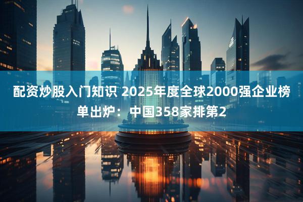 配资炒股入门知识 2025年度全球2000强企业榜单出炉：中国358家排第2