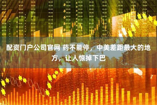 配资门户公司官网 药不能停，中美差距最大的地方，让人惊掉下巴