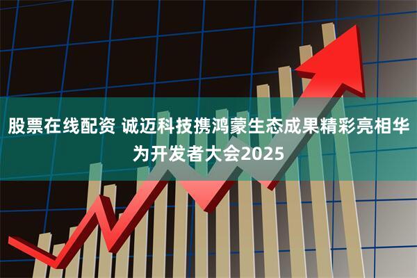 股票在线配资 诚迈科技携鸿蒙生态成果精彩亮相华为开发者大会2025