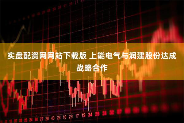 实盘配资网网站下载版 上能电气与润建股份达成战略合作