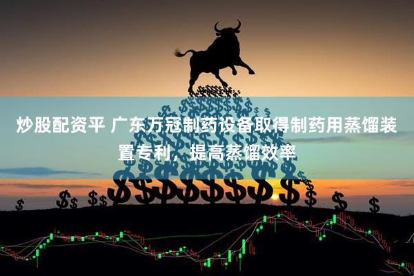 炒股配资平 广东万冠制药设备取得制药用蒸馏装置专利，提高蒸馏效率