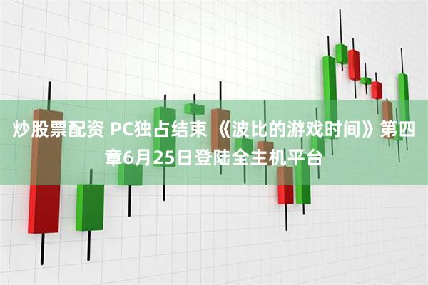 炒股票配资 PC独占结束 《波比的游戏时间》第四章6月25日登陆全主机平台