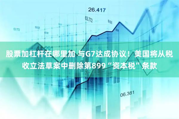 股票加杠杆在哪里加 与G7达成协议！美国将从税收立法草案中删除第899“资本税”条款