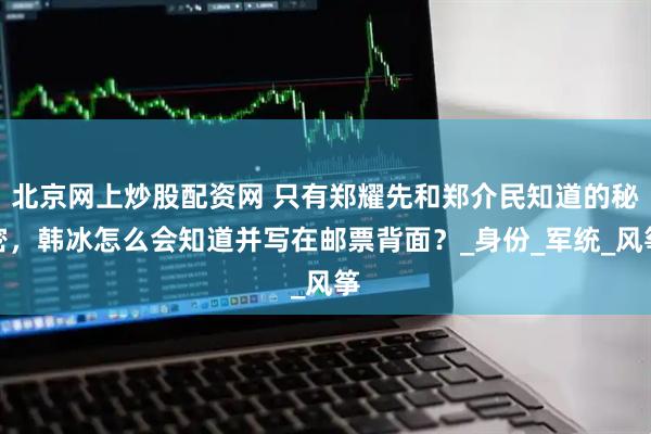 北京网上炒股配资网 只有郑耀先和郑介民知道的秘密，韩冰怎么会知道并写在邮票背面？_身份_军统_风筝