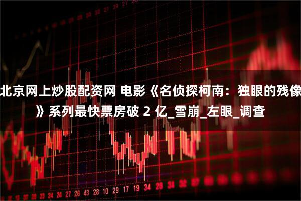 北京网上炒股配资网 电影《名侦探柯南：独眼的残像》系列最快票房破 2 亿_雪崩_左眼_调查
