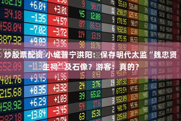 炒股票配资 小城普宁洪阳：保存明代太监“魏忠贤生祠”及石像？游客：真的？