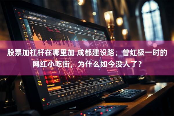 股票加杠杆在哪里加 成都建设路，曾红极一时的网红小吃街，为什么如今没人了？