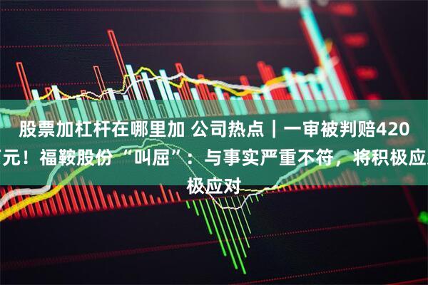 股票加杠杆在哪里加 公司热点｜一审被判赔420万元！福鞍股份 “叫屈”：与事实严重不符，将积极应对