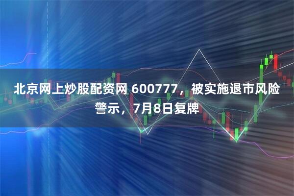 北京网上炒股配资网 600777，被实施退市风险警示，7月8日复牌