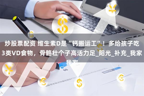 炒股票配资 维生素D是“钙搬运工”！多给孩子吃3类VD食物，骨骼壮个子高活力足_阳光_补充_我家