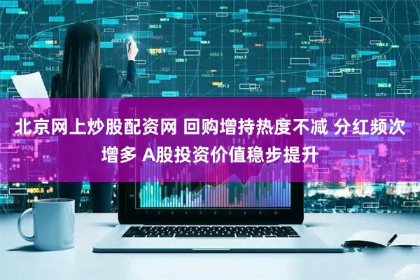 北京网上炒股配资网 回购增持热度不减 分红频次增多 A股投资价值稳步提升