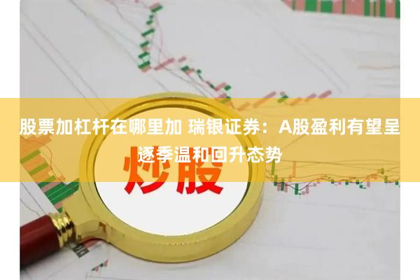 股票加杠杆在哪里加 瑞银证券：A股盈利有望呈逐季温和回升态势