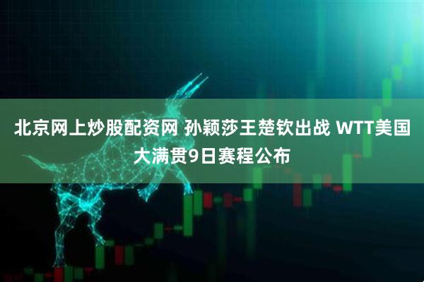 北京网上炒股配资网 孙颖莎王楚钦出战 WTT美国大满贯9日赛程公布