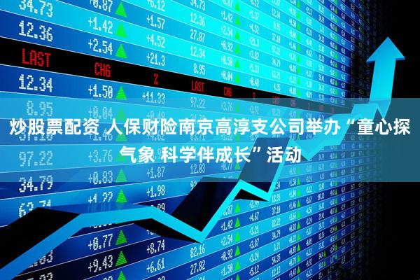 炒股票配资 人保财险南京高淳支公司举办“童心探气象 科学伴成长”活动