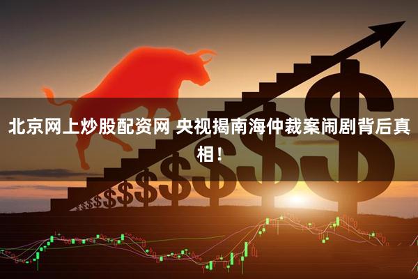 北京网上炒股配资网 央视揭南海仲裁案闹剧背后真相！