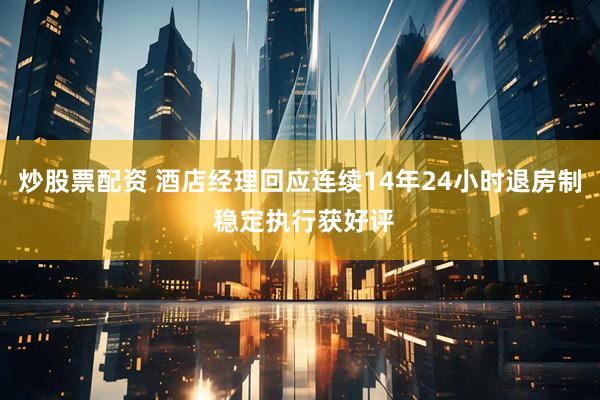 炒股票配资 酒店经理回应连续14年24小时退房制 稳定执行获好评