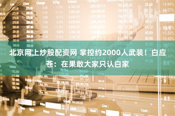 北京网上炒股配资网 掌控约2000人武装！白应苍：在果敢大家只认白家