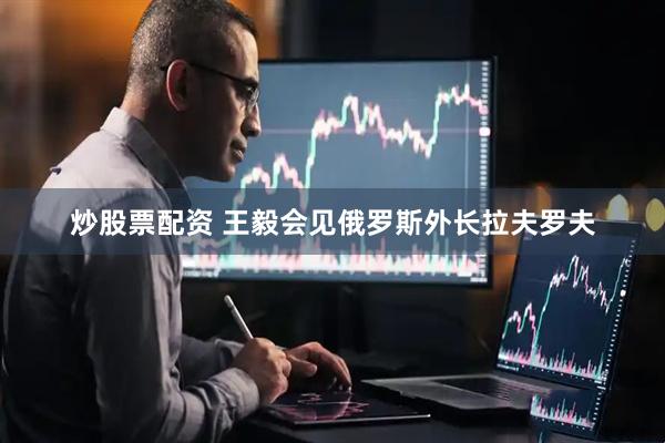 炒股票配资 王毅会见俄罗斯外长拉夫罗夫