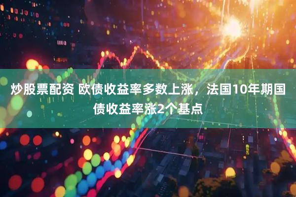 炒股票配资 欧债收益率多数上涨，法国10年期国债收益率涨2个基点