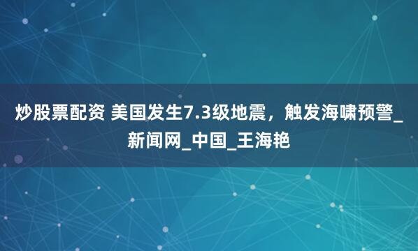 炒股票配资 美国发生7.3级地震，触发海啸预警_新闻网_中国_王海艳