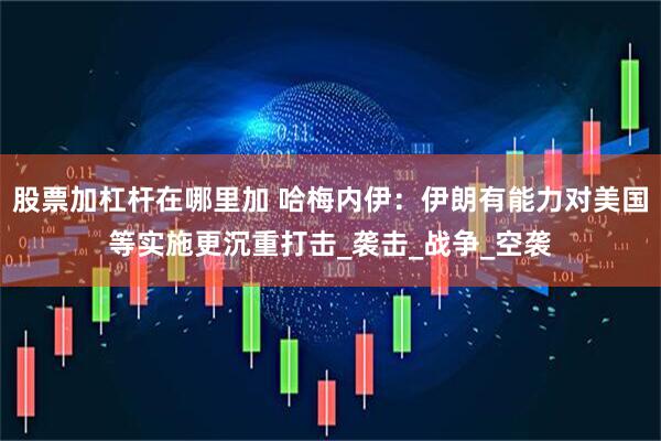 股票加杠杆在哪里加 哈梅内伊：伊朗有能力对美国等实施更沉重打击_袭击_战争_空袭