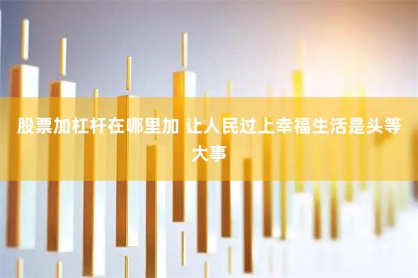 股票加杠杆在哪里加 让人民过上幸福生活是头等大事