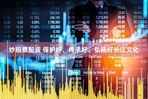炒股票配资 保护好、传承好、弘扬好长江文化