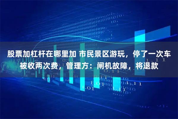 股票加杠杆在哪里加 市民景区游玩，停了一次车被收两次费，管理方：闸机故障，将退款