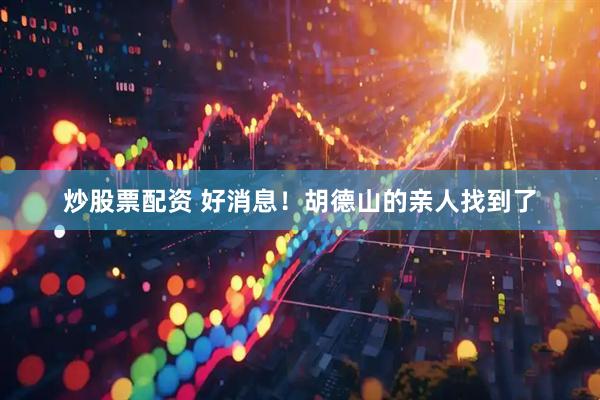 炒股票配资 好消息！胡德山的亲人找到了