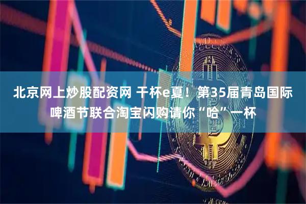 北京网上炒股配资网 干杯e夏!第35届青岛国际啤酒节联合淘宝闪购请你“哈”一杯