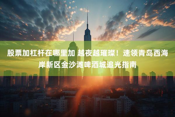 股票加杠杆在哪里加 越夜越璀璨！速领青岛西海岸新区金沙滩啤酒城追光指南