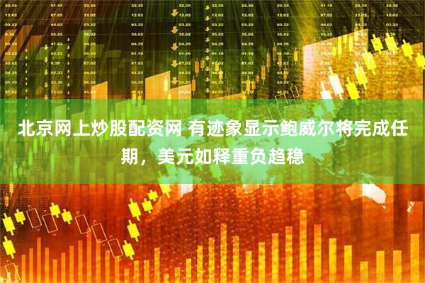 北京网上炒股配资网 有迹象显示鲍威尔将完成任期,美元如释重负趋稳