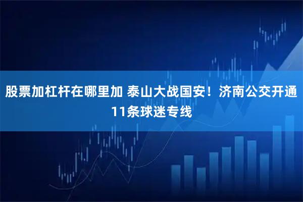 股票加杠杆在哪里加 泰山大战国安！济南公交开通11条球迷专线