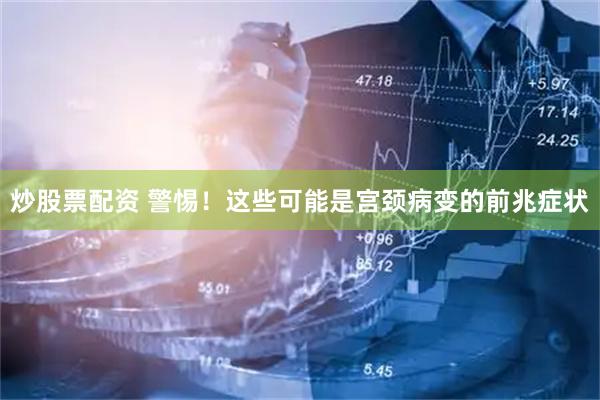 炒股票配资 警惕！这些可能是宫颈病变的前兆症状