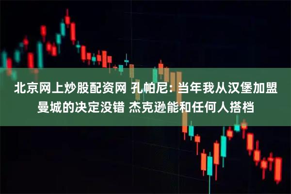 北京网上炒股配资网 孔帕尼: 当年我从汉堡加盟曼城的决定没错 杰克逊能和任何人搭档