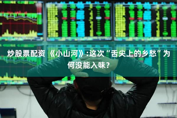 炒股票配资 《小山河》:这次“舌尖上的乡愁”为何没能入味？