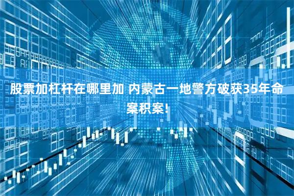 股票加杠杆在哪里加 内蒙古一地警方破获35年命案积案!