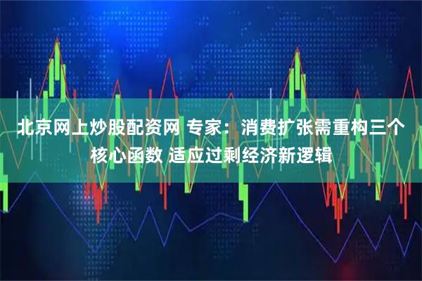北京网上炒股配资网 专家：消费扩张需重构三个核心函数 适应过剩经济新逻辑