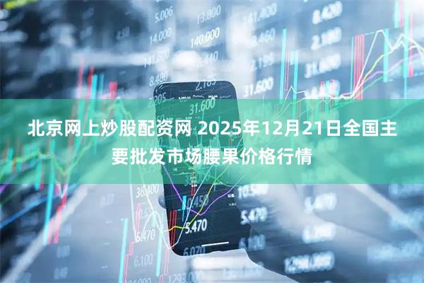 北京网上炒股配资网 2025年12月21日全国主要批发市场腰果价格行情