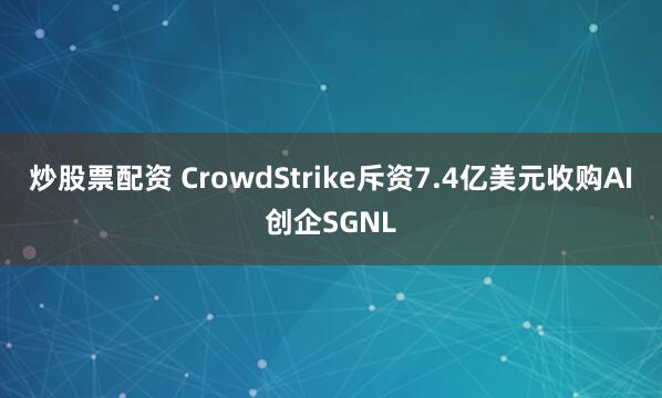 炒股票配资 CrowdStrike斥资7.4亿美元收购AI创企SGNL