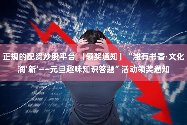 正规的配资炒股平台 【领奖通知】“潍有书香·文化润‘新’——元旦趣味知识答题”活动领奖通知