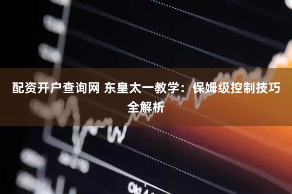 配资开户查询网 东皇太一教学：保姆级控制技巧全解析